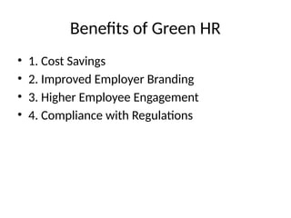 Benefits of Green HR
• 1. Cost Savings
• 2. Improved Employer Branding
• 3. Higher Employee Engagement
• 4. Compliance with Regulations
 