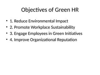 Objectives of Green HR
• 1. Reduce Environmental Impact
• 2. Promote Workplace Sustainability
• 3. Engage Employees in Green Initiatives
• 4. Improve Organizational Reputation
 
