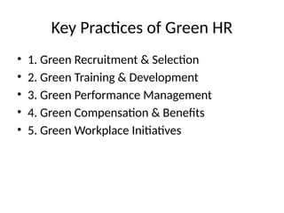 Key Practices of Green HR
• 1. Green Recruitment & Selection
• 2. Green Training & Development
• 3. Green Performance Management
• 4. Green Compensation & Benefits
• 5. Green Workplace Initiatives
 