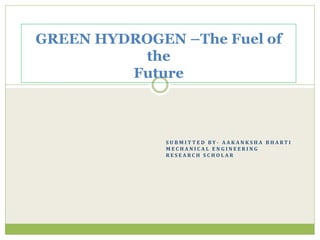 S U B M I T T E D B Y - A A K A N K S H A B H A R T I
M E C H A N I C A L E N G I N E E R I N G
R E S E A R C H S C H O L A R
GREEN HYDROGEN –The Fuel of
the
Future
 