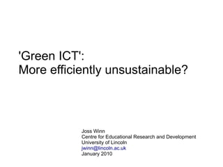 'Green ICT':
More efficiently unsustainable?



           Joss Winn
           Centre for Educational Research and Development
           University of Lincoln
           jwinn@lincoln.ac.uk
           January 2010
 