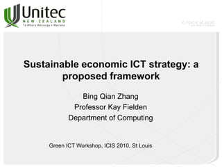 Sustainable economic ICT strategy: a
proposed framework
Bing Qian Zhang
Professor Kay Fielden
Department of Computing
Green ICT Workshop, ICIS 2010, St Louis
 