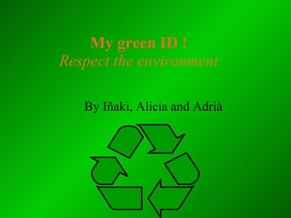 My green ID ! Respect the environment By Iñaki, Alicia and  Adrià 