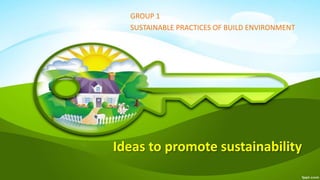Ideas to promote sustainability
GROUP 1
SUSTAINABLE PRACTICES OF BUILD ENVIRONMENT
 