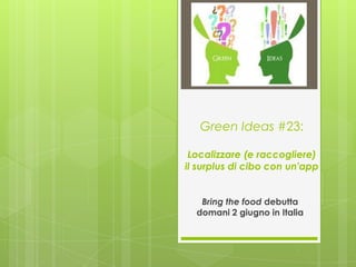 Green Ideas #23:

 Localizzare (e raccogliere)
il surplus di cibo con un'app


   Bring the food debutta
  domani 2 giugno in Italia
 