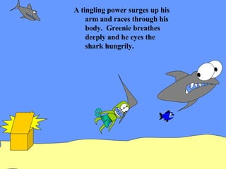 A tingling power surges up his arm and races through his body.  Greenie breathes deeply and he eyes the shark hungrily. 