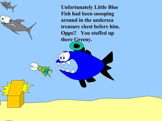 Unfortunately Little Blue Fish had been snooping around in the undersea treasure chest before him.  Opps!!  You stuffed up there Greeny. 