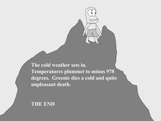 The cold weather sets in.  Temperatures plummet to minus 978 degrees.  Greenie dies a cold and quite unpleasant death. THE END 
