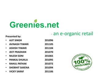 Greenies.net
Presented by:
                       - an e-organic retail
• AJIT SINGH       201096
• AVINASH TIWARI   201105
• ASHISH TIWARI    201104
• JEET PRADHAN     201070
• NILESH SONI      201065
• PANKAJ SHUKLA    201095
• RAHUL PATHAK     201072
• SHOBHIT SAXENA   201094
• VICKY SARAF      201106
 