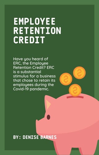 EMPLOYEE
RETENTION
CREDIT
BY: DENISE BARNES
Have you heard of
ERC, the Employee
Retention Credit? ERC
is a substantial
stimulus for a business
that chose to retain its
employees during the
Covid-19 pandemic.
 