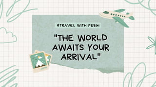''THE WORLD
''THE WORLD
AWAITS YOUR
AWAITS YOUR
ARRIVAL''
ARRIVAL''
#TRAVEL WITH FEBIN
 