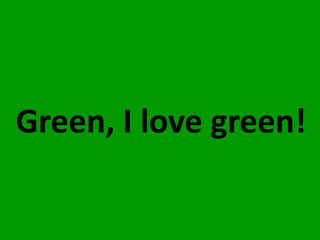 Green, I love green!

 