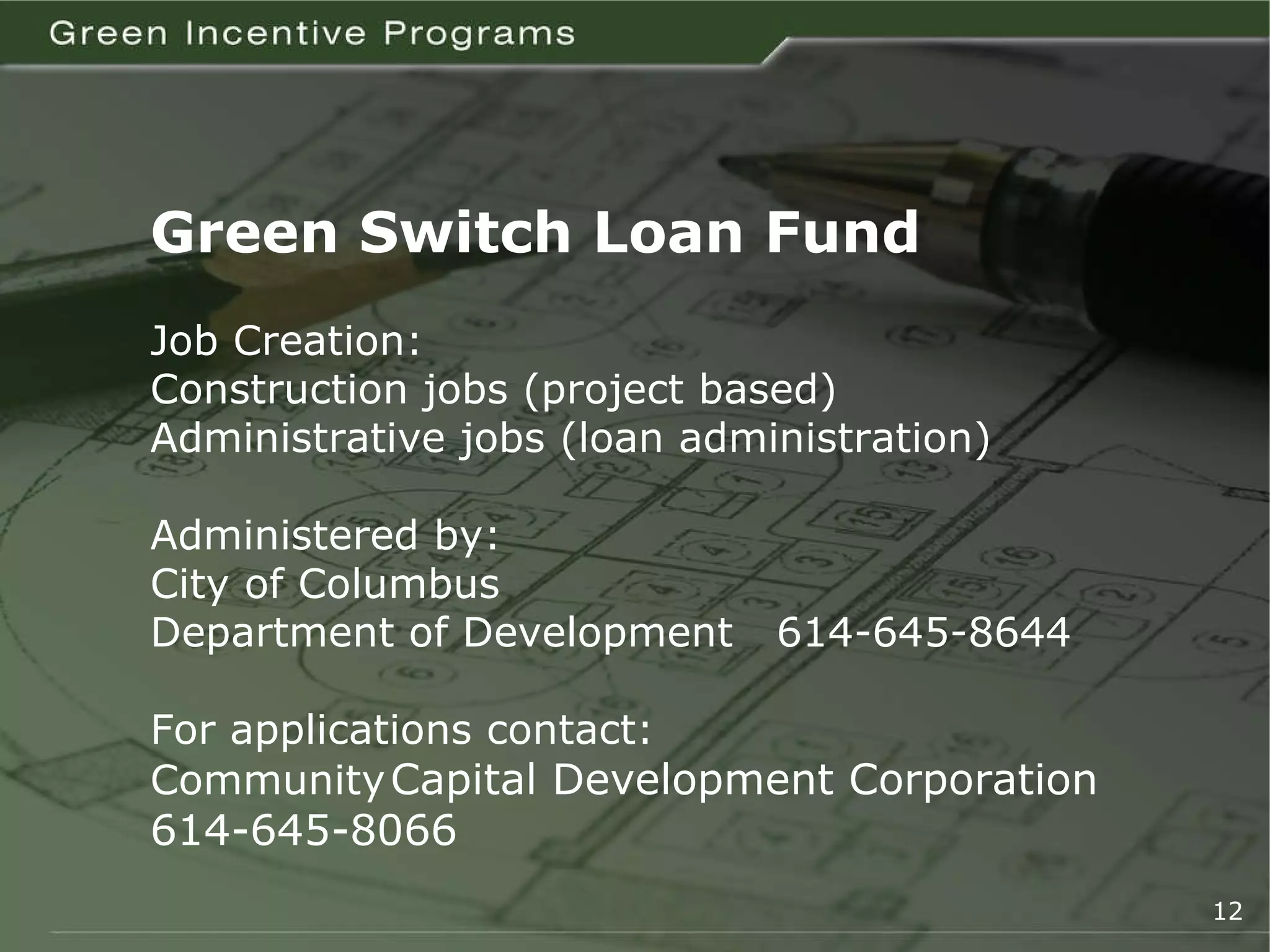 Green Switch Loan Fund Job Creation:  Construction jobs (project based) Administrative jobs (loan administration) Administered by: City of Columbus Department of Development  614-645-8644 For applications contact: Community Capital Development Corporation 614-645-8066 12 
