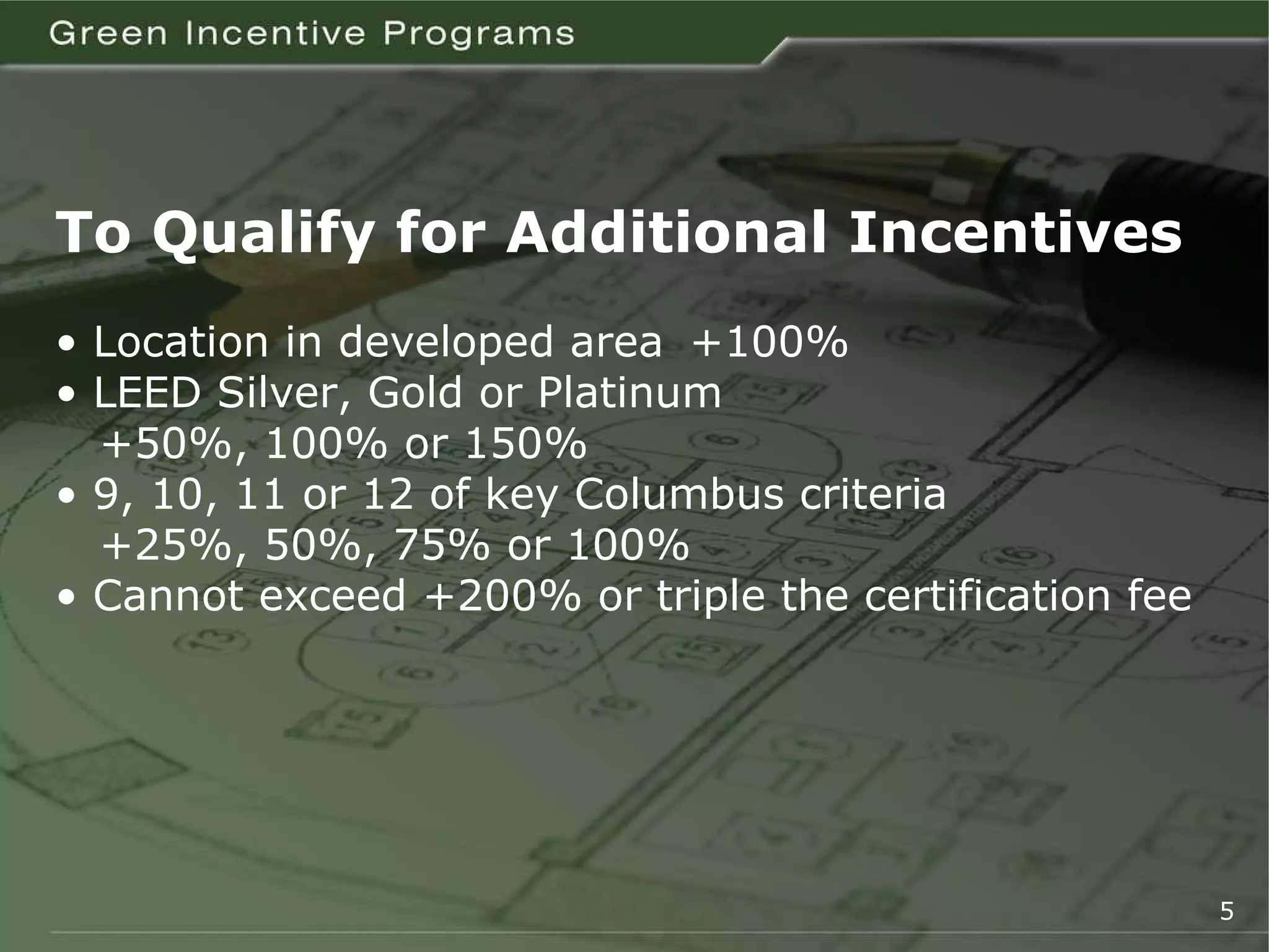 To Qualify for Additional Incentives •  Location in developed area  +100% •  LEED Silver, Gold or Platinum   +50%, 100% or 150% •  9, 10, 11 or 12 of key Columbus criteria +25%, 50%, 75% or 100% •  Cannot exceed +200% or triple the certification fee  5 