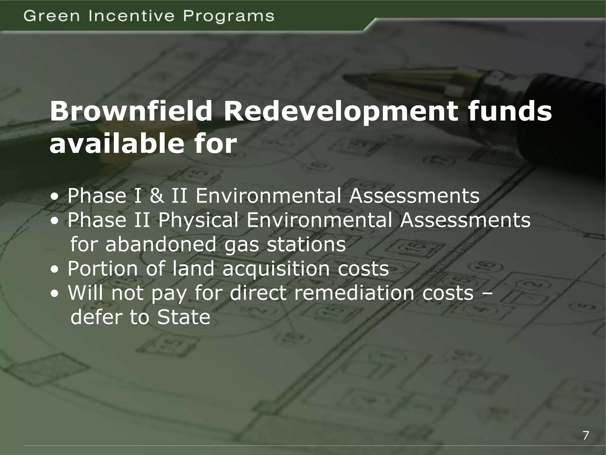 Brownfield Redevelopment funds available for •  Phase I & II Environmental Assessments •  Phase II Physical Environmental Assessments   for abandoned gas stations •  Portion of land acquisition costs  •  Will not pay for direct remediation costs –    defer to State 7 