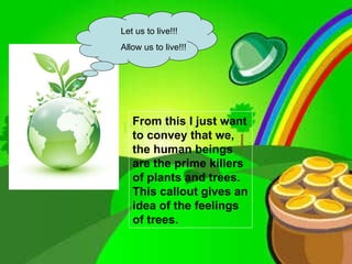 Let us to live!!! Allow us to live!!! From this I just want to convey that we, the human beings are the prime killers of plants and trees. This callout gives an idea of the feelings of trees.