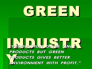 GREEN  INDUSTRY “ PRODUCTION GIVES ONLY PRODUCTS BUT GREEN PRODUCTS GIVES BETTER ENVIRONMENT WITH PROFIT.” 