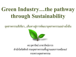 Green Industry…the pathway
through Sustainability
อุตสาหกรรมสีเขียว...เสนทางสูการพัฒนาอุตสาหกรรมอยางยั่งยืน
ดร.จุฑารัตน อาชวรัตนถาวร
สํานักโลจิสติกส กรมอุตสาหกรรมพื้นฐานและการเหมืองแร
กระทรวงอุตสาหกรรม
 