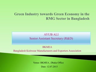 BKMEA
Bangladesh Knitwear Manufacturers and Exporters Association
Venue: BKMEA , Dhaka Office
Date: 12.07.2015
AYUB ALI
Senior Assistant Secretary (R&D)
 