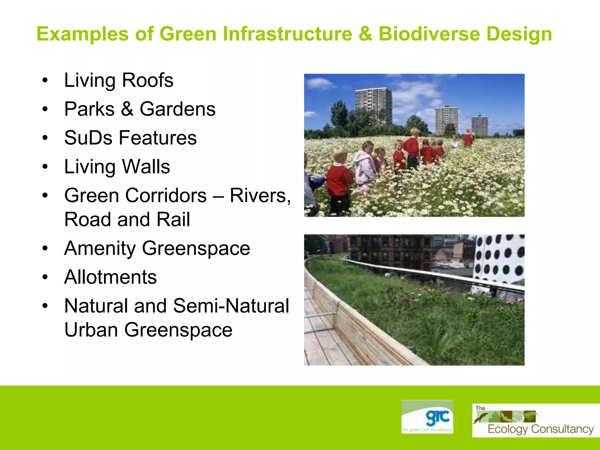 Examples of Green Infrastructure & Biodiverse Design
•
•
•
•
•

Living Roofs
Parks & Gardens
SuDs Features
Living Walls
Green Corridors – Rivers,
Road and Rail
• Amenity Greenspace
• Allotments
• Natural and Semi-Natural
Urban Greenspace

 