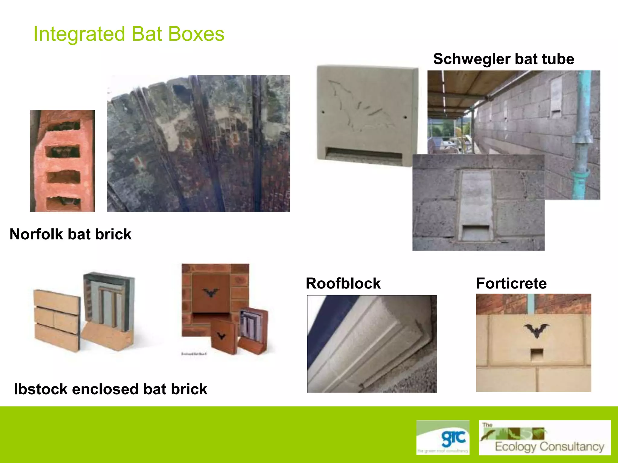 Integrated Bat Boxes
Schwegler bat tube

Norfolk bat brick
Roofblock

Ibstock enclosed bat brick

Forticrete

 