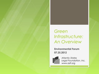 Green
Infrastructure:
An Overview
Environmental Forum
07.25.2012

     Atlantic States
     Legal Foundation, Inc.
     www.aslf.org
 