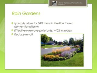 Atlantic States Legal Foundation, Inc.
                                       07.25.2012




Rain Gardens

   typically allow for 30% more infiltration than a
    conventional lawn
   Effectively remove pollutants, >40% nitrogen
   Reduce runoff
 