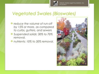 Atlantic States Legal Foundation, Inc.
                                     07.25.2012




Vegetated Swales (Bioswales)

   reduce the volume of run-off
    by 15% or more, as compared
    to curbs, gutters, and sewers
   Suspended solids: 30% to 70%
    removal,
   nutrients: 10% to 30% removal.
 