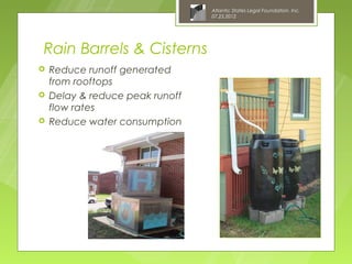 Atlantic States Legal Foundation, Inc.
                                 07.25.2012




Rain Barrels & Cisterns
   Reduce runoff generated
    from rooftops
   Delay & reduce peak runoff
    flow rates
   Reduce water consumption
 