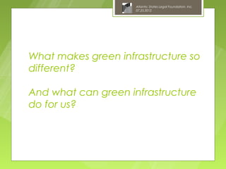 Atlantic States Legal Foundation, Inc.
                     07.25.2012




What makes green infrastructure so
different?

And what can green infrastructure
do for us?
 