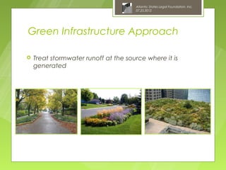 Atlantic States Legal Foundation, Inc.
                                      07.25.2012




Green Infrastructure Approach

   Treat stormwater runoff at the source where it is
    generated
 