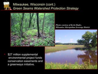 Milwaukee, Wisconsin (cont.)
        Green Seams Watershed Protection Strategy



                                   Photos courtesy of Kevin Shafer,
                                   Milwaukee Metropolitan Sewerage District




   $27 million supplemental
     environmental project funds
    conservation easements and
    a greenways initiative.
 