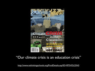 “Our climate crisis is an education crisis”
 http://www.rethinkingschools.org/ProdDetails.asp?ID=RTSVOL25N3
 