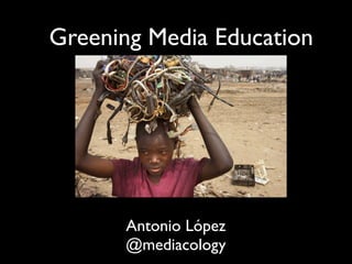 Greening Media Education




      Antonio López
      @mediacology
 