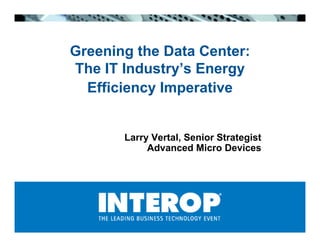 Greening the Data Center:
The IT Industry’s Energy
  Efficiency Imperative


       Larry Vertal, Senior Strategist
            Advanced Micro Devices
 