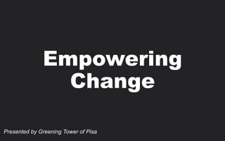 Empowering
Change
Presented by Greening Tower of Pisa
 