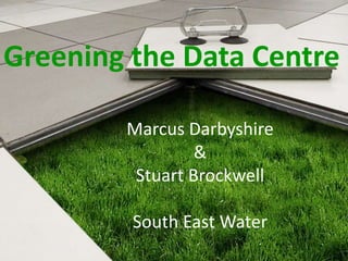 Greening the Data Centre

        Marcus Darbyshire
                 &
         Stuart Brockwell

         South East Water
 