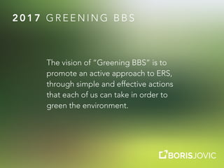 2 0 1 7 G R E E N I N G B B S
The vision of “Greening BBS” is to
promote an active approach to ERS,
through simple and effective actions
that each of us can take in order to
green the environment.
 