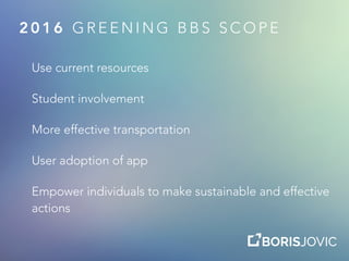 2 0 1 6 G R E E N I N G B B S S C O P E
Use current resources
Student involvement
More effective transportation
User adoption of app
Empower individuals to make sustainable and effective
actions
 