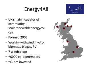 Energy4All UK’smainincubator of community-scalerenewableenergyco-ops Formed 2003 Workingwithwind, hydro, biomass, biogas, PV 7 windco-ops ~6000 co-opmembers ~£15m invested 