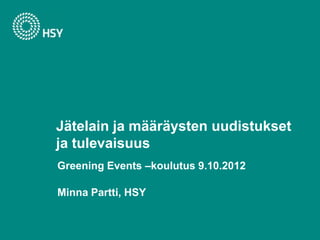 Jätelain ja määräysten uudistukset
ja tulevaisuus
Greening Events –koulutus 9.10.2012

Minna Partti, HSY
 