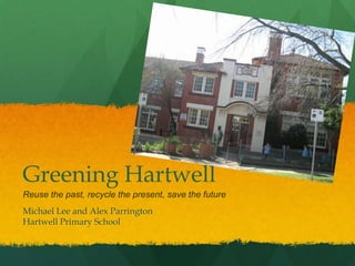 Greening HartwellReuse the past, recycle the present, save the future Michael Lee and Alex Parrington Hartwell Primary School 