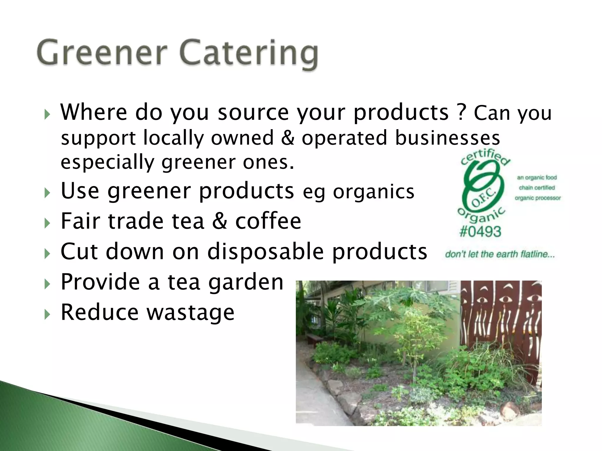    Where do you source your products ? Can you
    support locally owned & operated businesses
    especially greener ones.
   Use greener products eg organics
   Fair trade tea & coffee
   Cut down on disposable products
   Provide a tea garden
   Reduce wastage
 