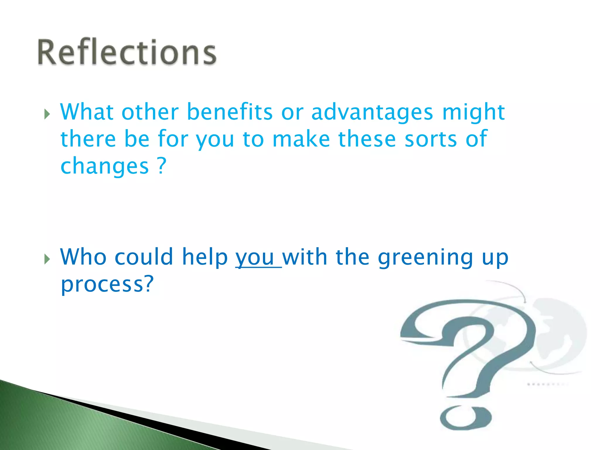    What other benefits or advantages might
    there be for you to make these sorts of
    changes ?



   Who could help you with the greening up
    process?
 