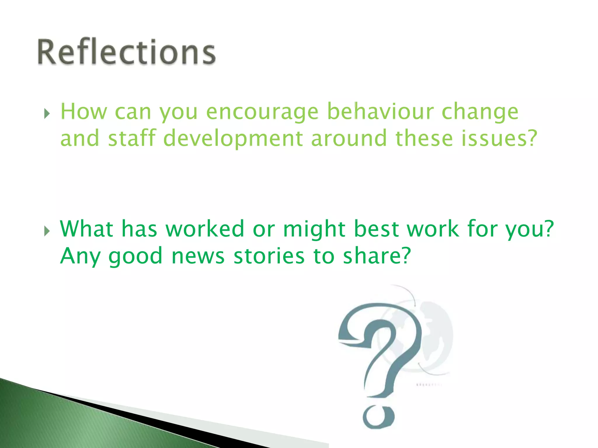    How can you encourage behaviour change
    and staff development around these issues?



   What has worked or might best work for you?
    Any good news stories to share?
 