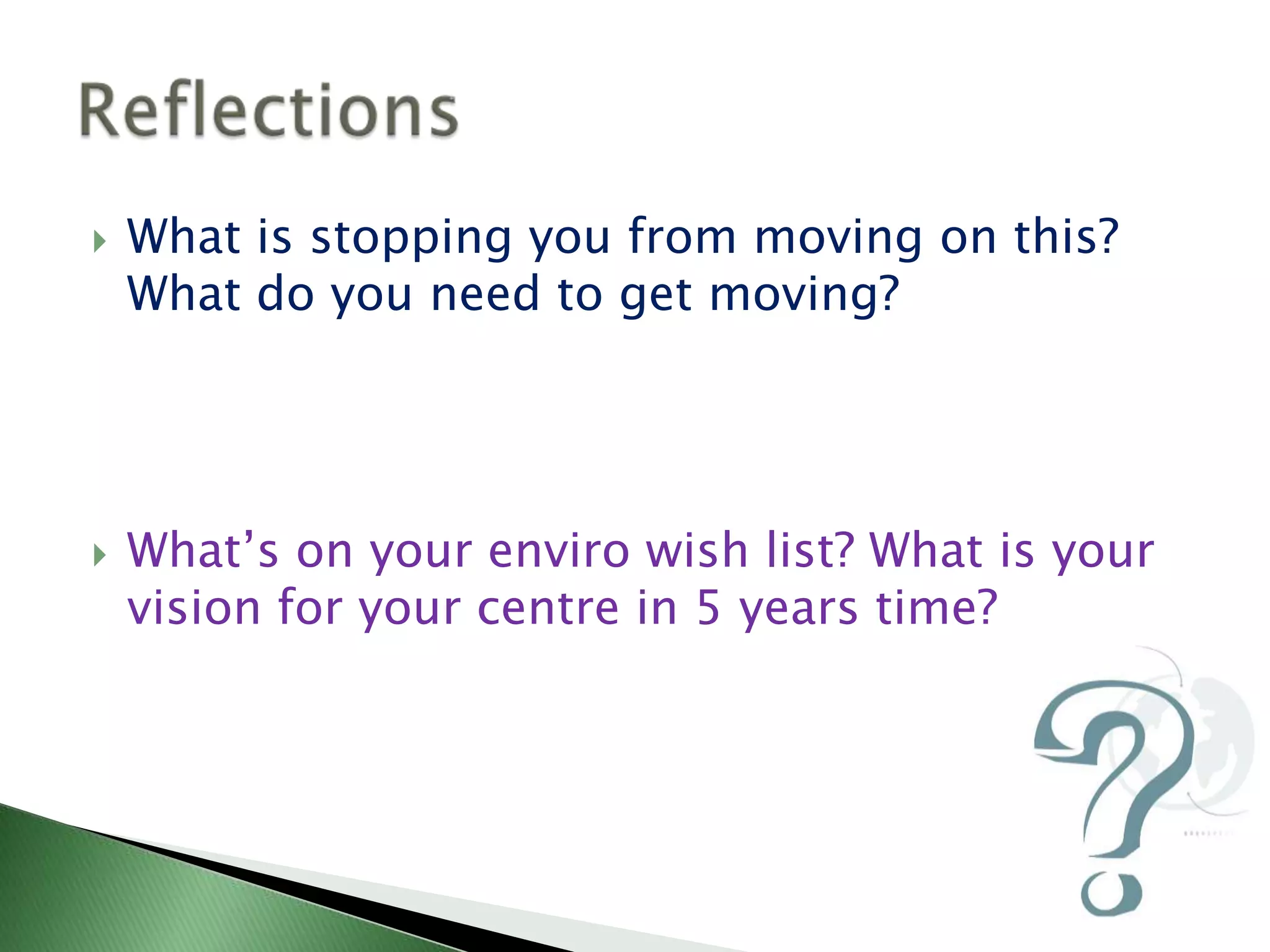    What is stopping you from moving on this?
    What do you need to get moving?




   What’s on your enviro wish list? What is your
    vision for your centre in 5 years time?
 