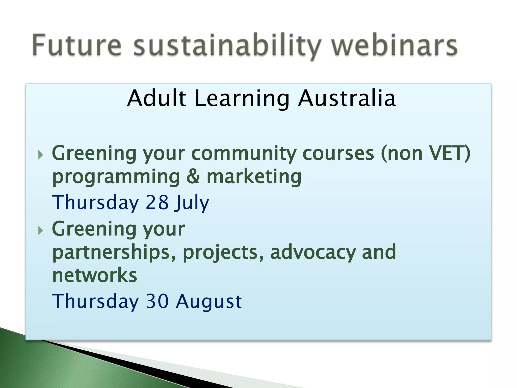 Adult Learning Australia

   Greening your community courses (non VET)
    programming & marketing
    Thursday 28 July
   Greening your
    partnerships, projects, advocacy and
    networks
    Thursday 30 August
 