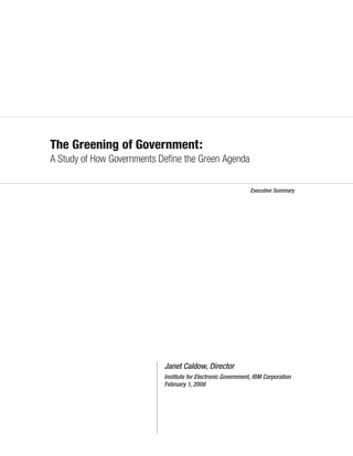 The Greening of Government:
A Study of How Governments Deﬁne the Green Agenda

                                                               Executive Summary




                            Janet Caldow, Director
                            Institute for Electronic Government, IBM Corporation
                            February 1, 2008
 