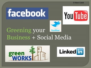 © Mark Cahill Greening your  Business + Social Media 