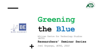 Greening
the Blue
African Centre for Technology Studies
(ACTS)
Researchers’ Seminar Series
Joel Onyango, ACTS, 2022
 